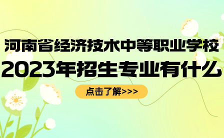 河南省經(jīng)濟(jì)技術(shù)中等職業(yè)學(xué)校2023年招生專業(yè)有什么