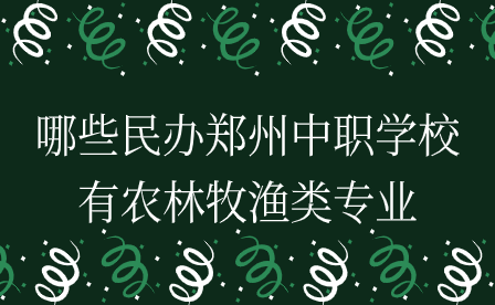 哪些民辦鄭州中職學(xué)校有農(nóng)林牧漁類專業(yè)
