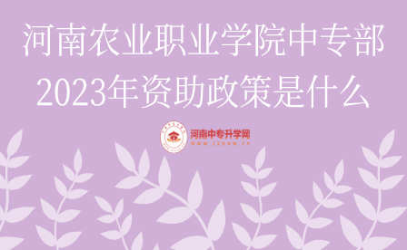 河南農(nóng)業(yè)職業(yè)學(xué)院中專部2023年資助政策是什么