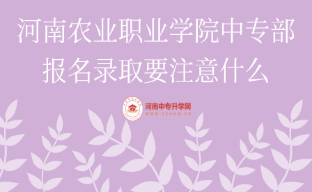 河南農(nóng)業(yè)職業(yè)學(xué)院中專部報名錄取要注意什么