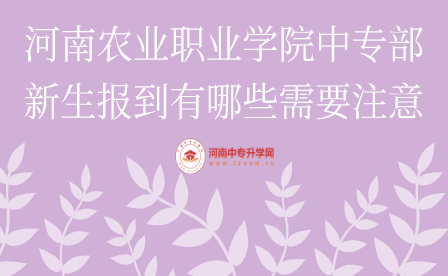 河南農(nóng)業(yè)職業(yè)學(xué)院中專部新生報(bào)到有哪些需要注意