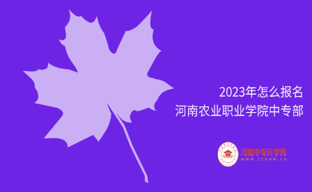 2023年怎么報名河南農(nóng)業(yè)職業(yè)學(xué)院中專部