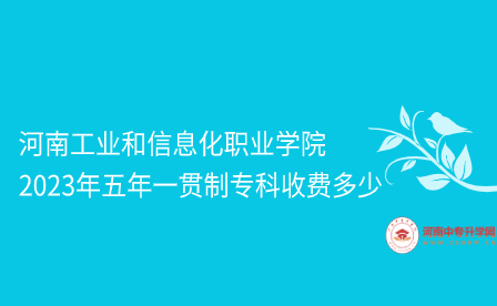 河南工業(yè)和信息化職業(yè)學(xué)院2023年五年一貫制專(zhuān)科收費(fèi)多少