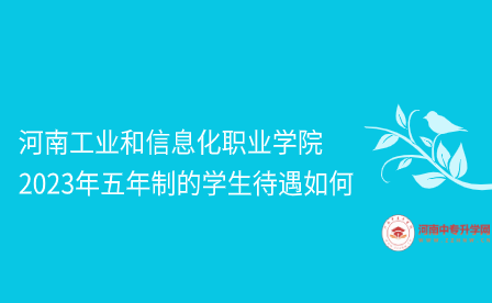 河南工業(yè)和信息化職業(yè)學(xué)院2023年五年制的學(xué)生待遇如何