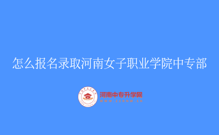 怎么報名錄取河南女子職業(yè)學(xué)院中專部