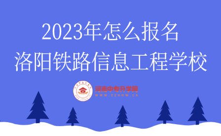2023年怎么報名洛陽鐵路信息工程學(xué)校