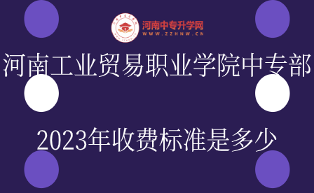 河南工業(yè)貿(mào)易職業(yè)學(xué)院中專部2023年收費標(biāo)準(zhǔn)是多少