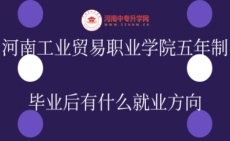 河南工業(yè)貿(mào)易職業(yè)學(xué)院五年制畢業(yè)后有什么就業(yè)方向