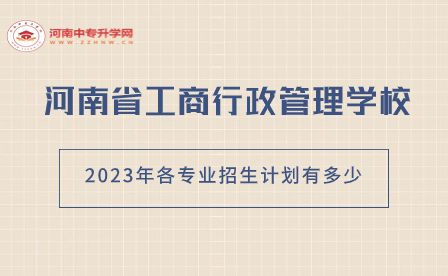 河南省工商行政管理學(xué)校2023年各專業(yè)招生計(jì)劃有多少
