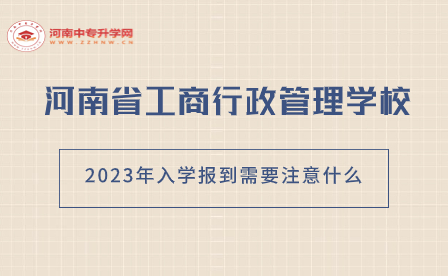 河南省工商行政管理學(xué)校2023年入學(xué)報(bào)到需要注意什么