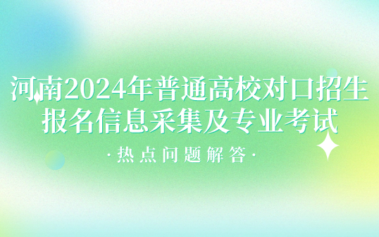 河南2024年普通高校對口招生報名信息采集及專業(yè)考試熱點問題解答