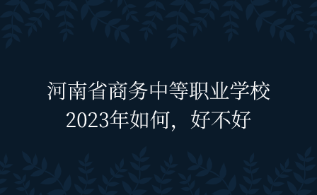 河南省商務(wù)中等職業(yè)學(xué)校2023年如何，好不好