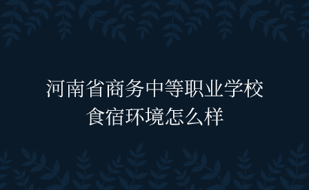 河南省商務(wù)中等職業(yè)學(xué)校食宿環(huán)境怎么樣
