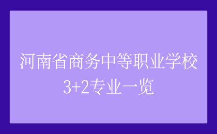 河南省商務(wù)中等職業(yè)學(xué)校3+2專(zhuān)業(yè)一覽