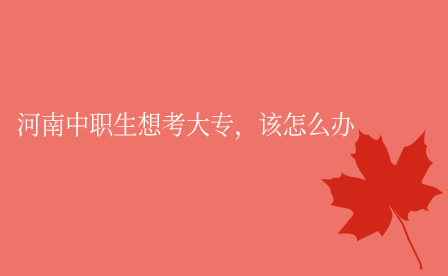 河南中職生想考大專，該怎么辦