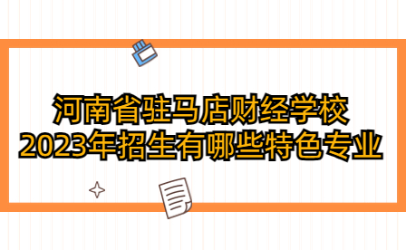 河南省駐馬店財經(jīng)學校2023年招生有哪些特色專業(yè)