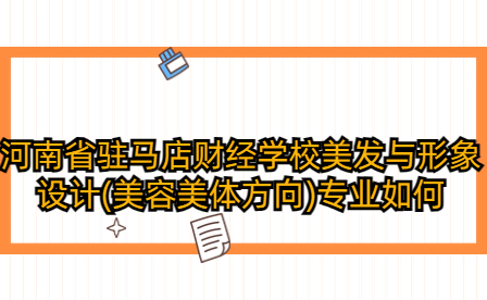 河南省駐馬店財經(jīng)學(xué)校美發(fā)與形象設(shè)計(美容美體方向)專業(yè)