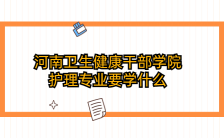 河南衛(wèi)生健康干部學(xué)院護理專業(yè)