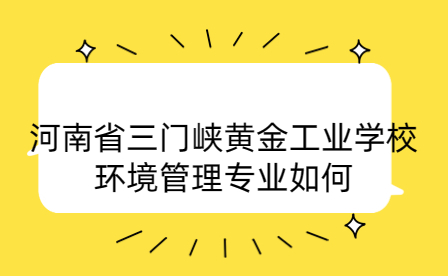河南省三門峽黃金工業(yè)學(xué)校環(huán)境管理專業(yè)
