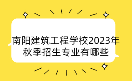 2023年南陽(yáng)建筑工程學(xué)校秋季招生專業(yè)