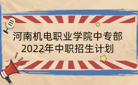 河南機(jī)電職業(yè)學(xué)院中專部2022年中職招生計(jì)劃