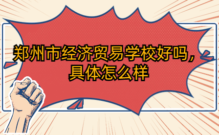 鄭州市經(jīng)濟(jì)貿(mào)易學(xué)校好嗎，具體怎么樣
