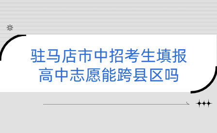 駐馬店市中招考生填報高中志愿能跨縣區(qū)嗎