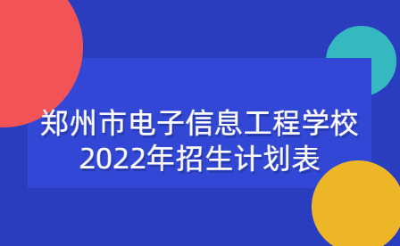 鄭州市電子信息工程學(xué)校2022年招生計劃表