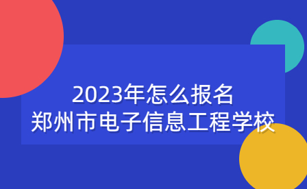 2023年怎么報名鄭州市電子信息工程學(xué)校