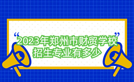 2023年鄭州市財貿(mào)學(xué)校招生專業(yè)有多少