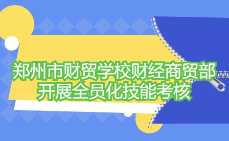鄭州市財(cái)貿(mào)學(xué)校財(cái)經(jīng)商貿(mào)部全員化技能考核