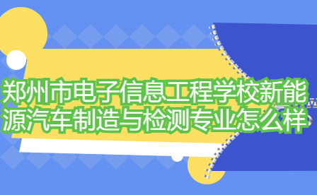 鄭州市電子信息工程學校新能源汽車制造與檢測專業(yè)