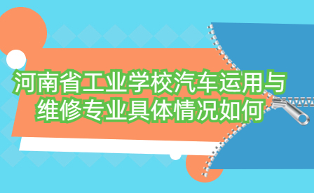 河南省工業(yè)學(xué)校汽車(chē)運(yùn)用與維修專(zhuān)業(yè)具體情況如何