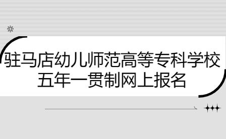 駐馬店幼兒師范高等?？茖W(xué)校五年一貫制網(wǎng)上報(bào)名
