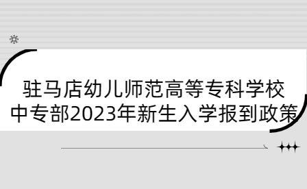 駐馬店幼兒師范高等專(zhuān)科學(xué)校中專(zhuān)部2023年新生入學(xué)報(bào)到政策