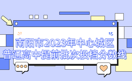 南陽(yáng)市2023年中心城區(qū)普通高中提前批次投檔分?jǐn)?shù)線