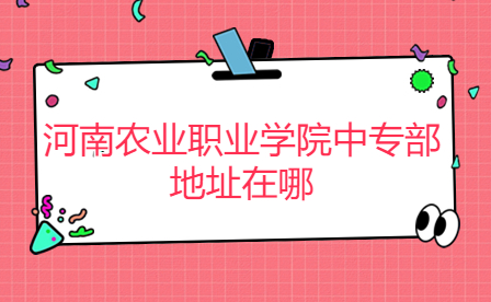 河南農(nóng)業(yè)職業(yè)學(xué)院中專部地址在哪