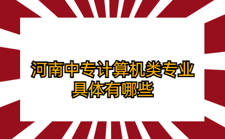 河南中專計(jì)算機(jī)類專業(yè)具體有哪些