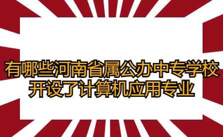 有哪些河南省屬公辦中專學(xué)校開設(shè)了計算機應(yīng)用專業(yè)