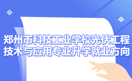 鄭州市科技工業(yè)學校光伏工程技術(shù)與應(yīng)用專業(yè)有哪些升學就業(yè)方向
