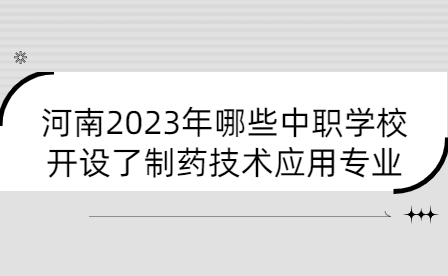 2023年開設(shè)了制藥技術(shù)應(yīng)用專業(yè)河南中職學(xué)校