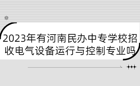 2023年有河南民辦中專學(xué)校招收電氣設(shè)備運行與控制專業(yè)嗎
