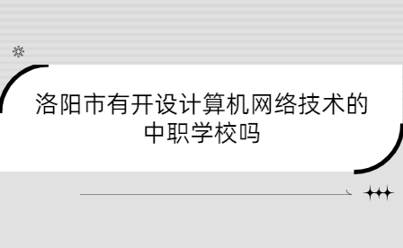 洛陽(yáng)市開設(shè)計(jì)算機(jī)網(wǎng)絡(luò)技術(shù)的中職學(xué)校