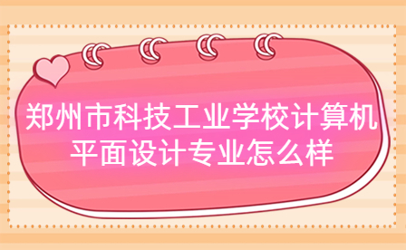 鄭州市科技工業(yè)學校計算機平面設(shè)計專業(yè)怎么樣