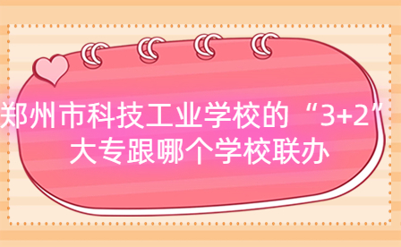 鄭州市科技工業(yè)學校的“3+2”大專跟哪個學校聯(lián)辦