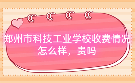 鄭州市科技工業(yè)學校收費情況怎么樣，貴嗎
