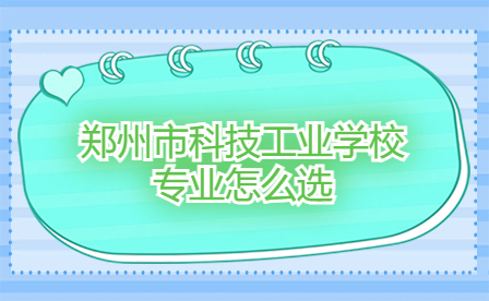 鄭州市科技工業(yè)學(xué)校專業(yè)怎么選