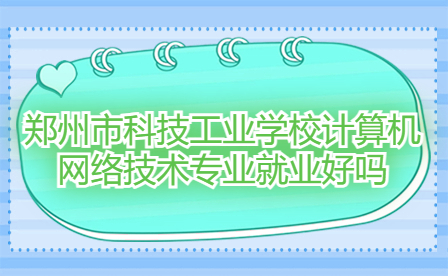 鄭州市科技工業(yè)學校計算機網(wǎng)絡(luò)技術(shù)專業(yè)就業(yè)好嗎