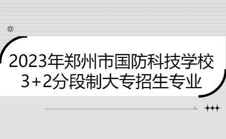 2023年鄭州市國防科技學校3+2分段制大專招生專業(yè)有哪些