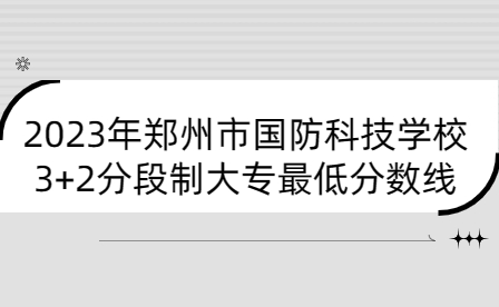 2023年鄭州市國防科技學校3+2分段制大專最低分數(shù)線是多少
